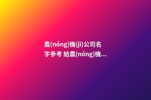 農(nóng)機(jī)公司名字參考 給農(nóng)機(jī)公司取什么名字好